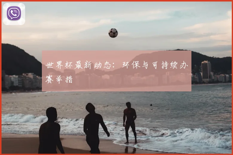 世界杯最新动态：环保与可持续办赛举措