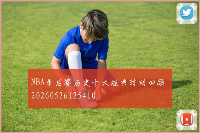 NBA季后赛历史十大经典时刻回顾_20260526125410