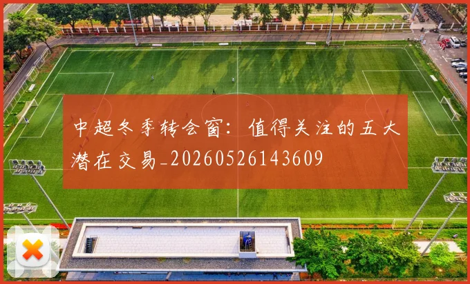 中超冬季转会窗：值得关注的五大潜在交易_20260526143609