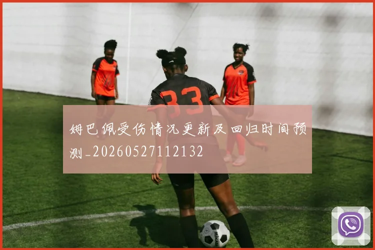 姆巴佩受伤情况更新及回归时间预测_20260527112132