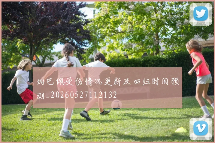 姆巴佩受伤情况更新及回归时间预测_20260527112132