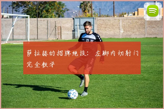 萨拉赫的招牌绝技:左脚内切射门完全教学