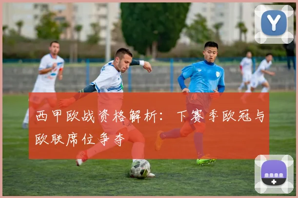 西甲欧战资格解析：下赛季欧冠与欧联席位争夺