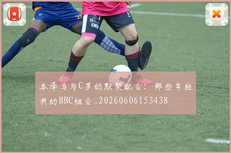 本泽马与C罗的默契配合:那些年经典的BBC组合_20260606153438