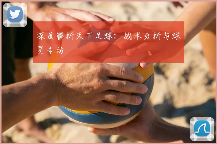 深度解析天下足球:战术分析与球员专访