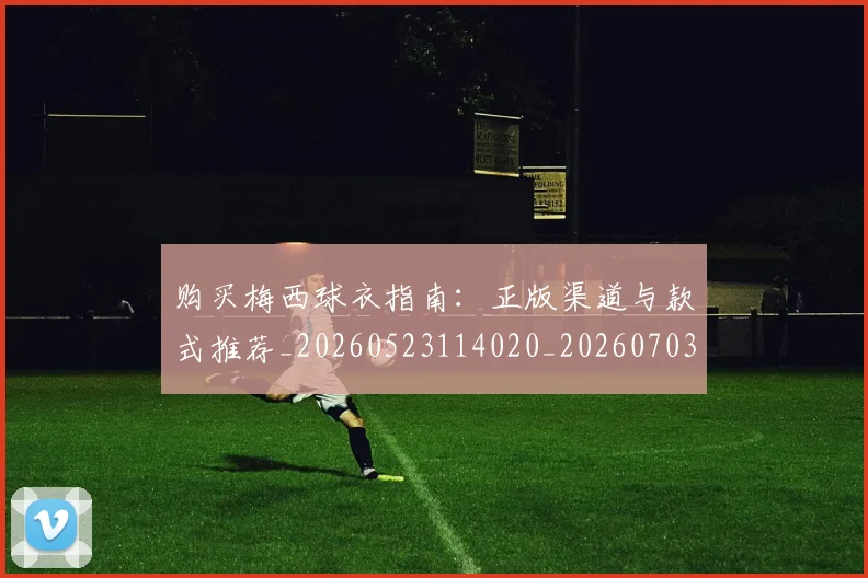 购买梅西球衣指南：正版渠道与款式推荐_20260523114020_20260703182008