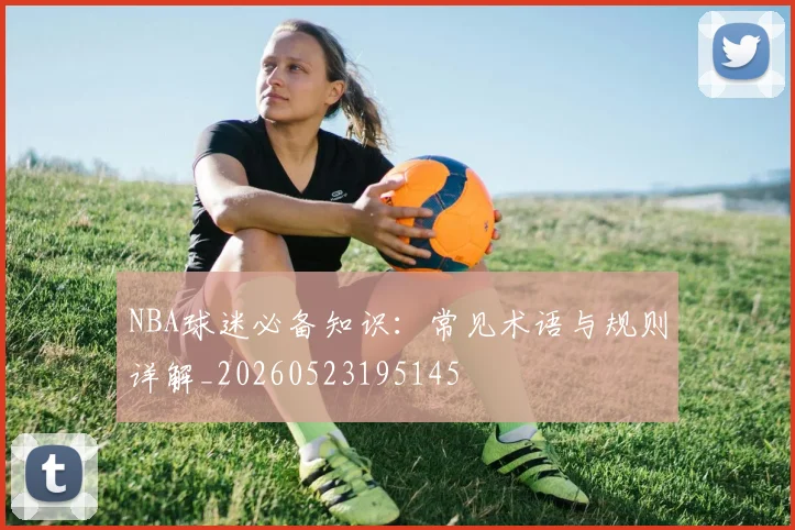 NBA球迷必备知识：常见术语与规则详解_20260523195145