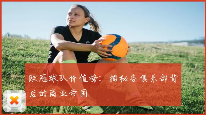 欧冠球队价值榜：揭秘各俱乐部背后的商业帝国