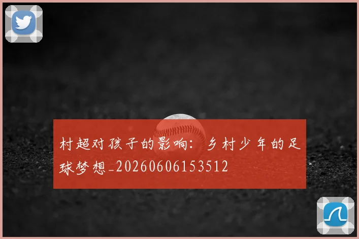 村超对孩子的影响：乡村少年的足球梦想_20260606153512