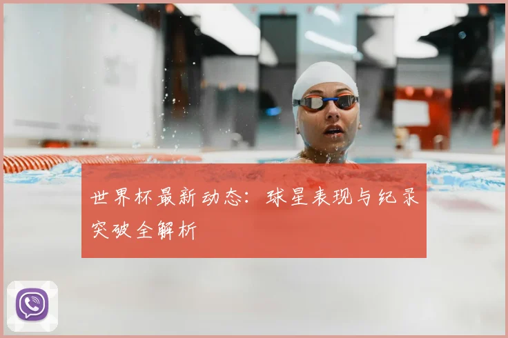 世界杯最新动态：球星表现与纪录突破全解析