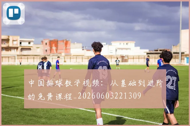 中国排球教学视频：从基础到进阶的免费课程_20260603221309