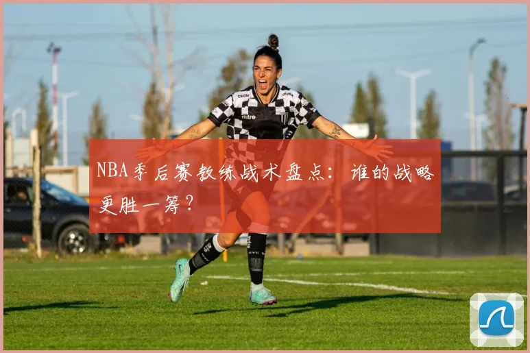 NBA季后赛教练战术盘点：谁的战略更胜一筹？