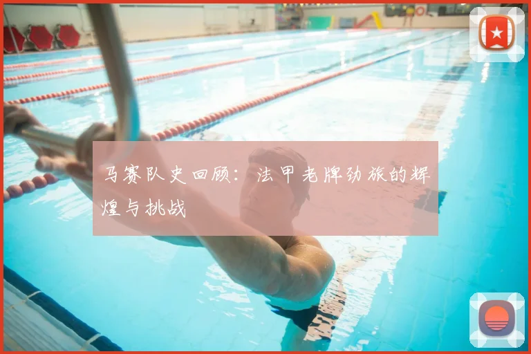 马赛队史回顾：法甲老牌劲旅的辉煌与挑战