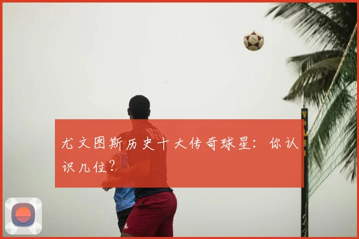 尤文图斯历史十大传奇球星：你认识几位？