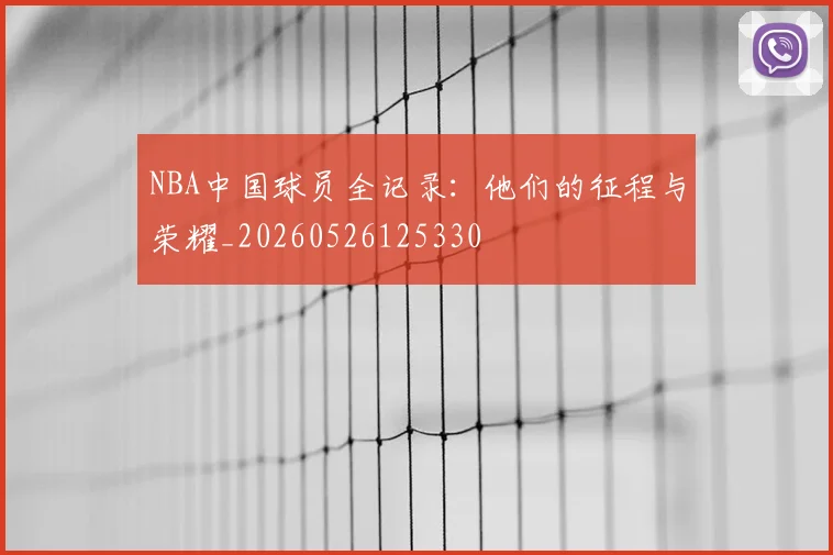 NBA中国球员全记录：他们的征程与荣耀_20260526125330