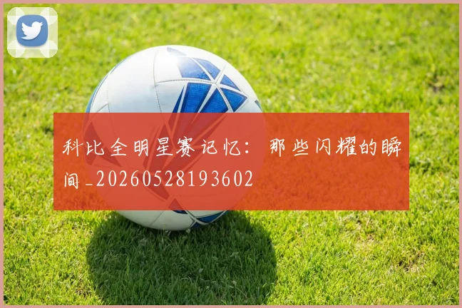 科比全明星赛记忆：那些闪耀的瞬间_20260528193602