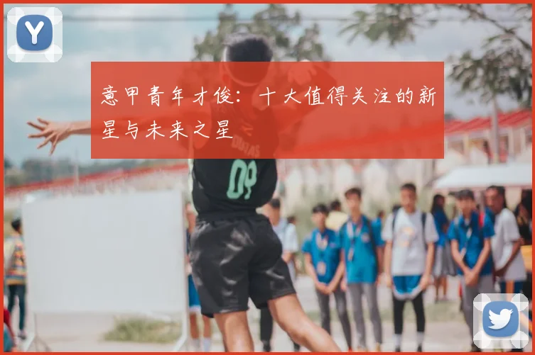 意甲青年才俊：十大值得关注的新星与未来之星
