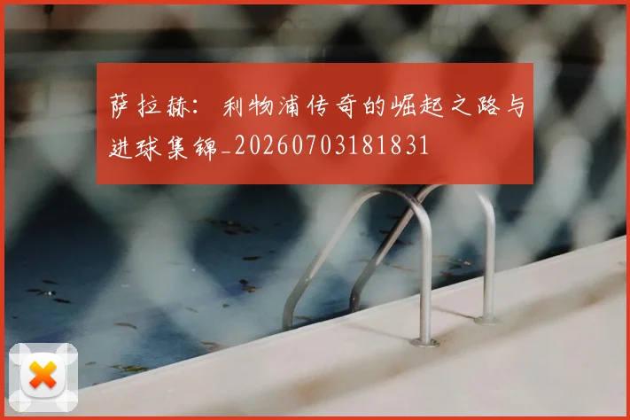 萨拉赫：利物浦传奇的崛起之路与进球集锦_20260703181831