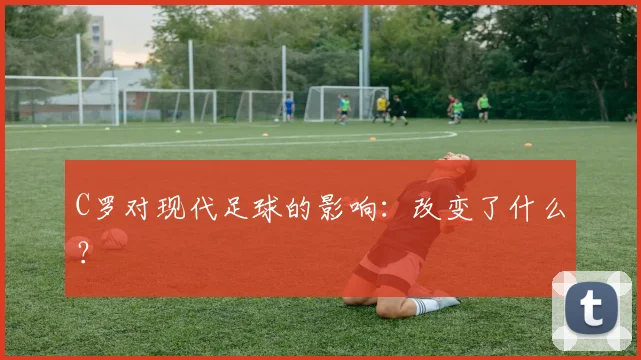 C罗对现代足球的影响：改变了什么？