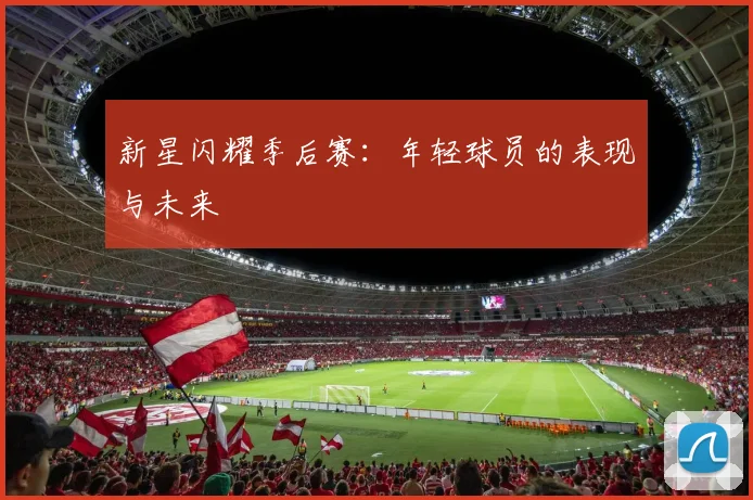 新星闪耀季后赛:年轻球员的表现与未来