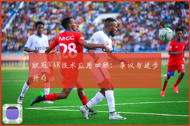 欧冠VAR技术应用回顾:争议与进步并存