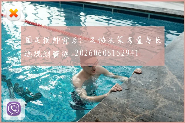国足换帅背后：足协决策考量与长远规划解读_20260606152941