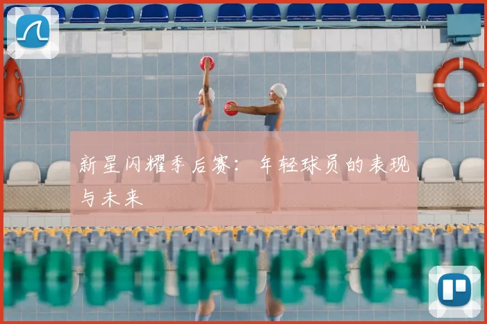 新星闪耀季后赛：年轻球员的表现与未来