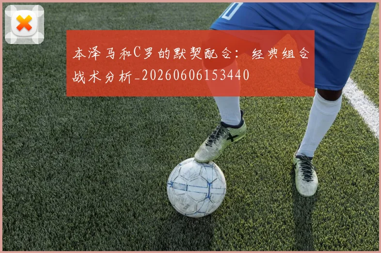 本泽马和C罗的默契配合：经典组合战术分析_20260606153440