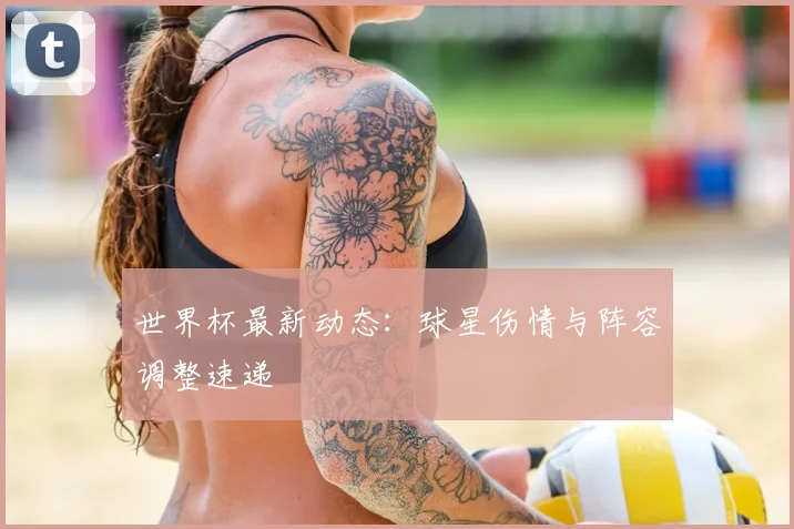 世界杯最新动态：球星伤情与阵容调整速递