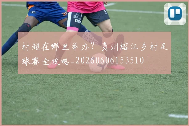 村超在哪里举办？贵州榕江乡村足球赛全攻略_20260606153510