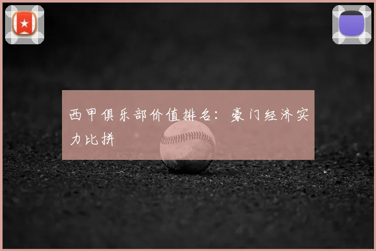 西甲俱乐部价值排名：豪门经济实力比拼