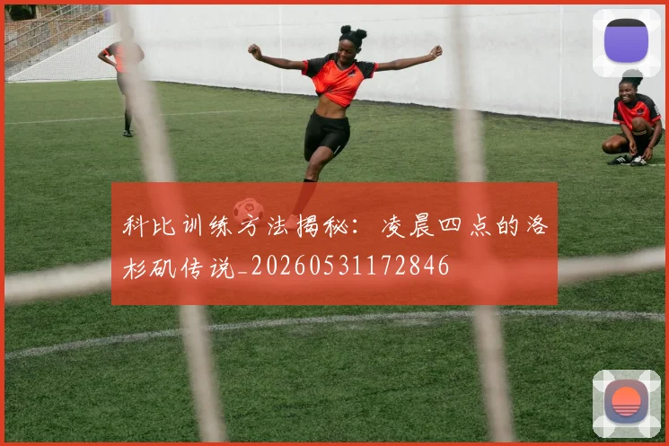 科比训练方法揭秘:凌晨四点的洛杉矶传说_20260531172846