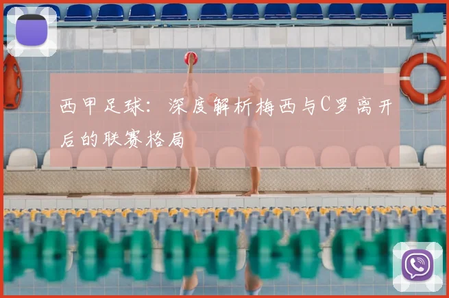 西甲足球:深度解析梅西与C罗离开后的联赛格局
