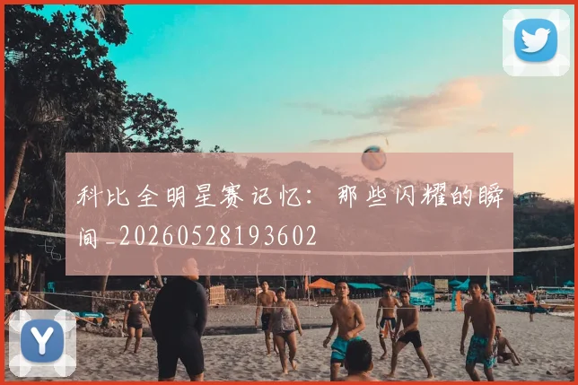 科比全明星赛记忆：那些闪耀的瞬间_20260528193602