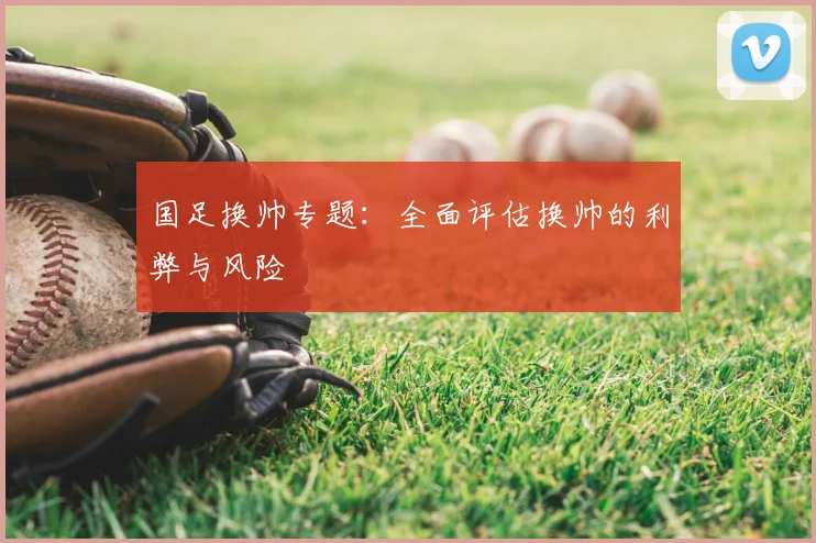 国足换帅专题：全面评估换帅的利弊与风险