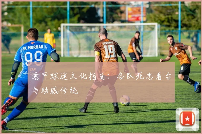 意甲球迷文化指南：各队死忠看台与助威传统