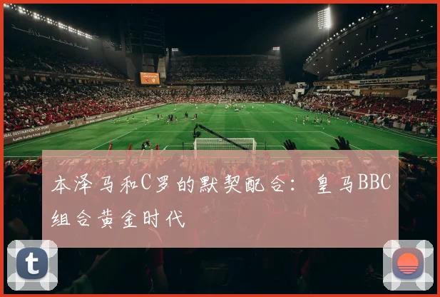 本泽马和C罗的默契配合：皇马BBC组合黄金时代