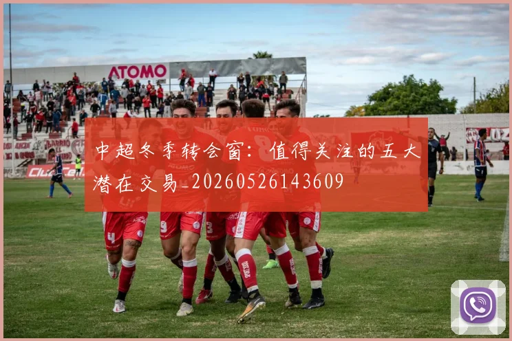 中超冬季转会窗：值得关注的五大潜在交易_20260526143609
