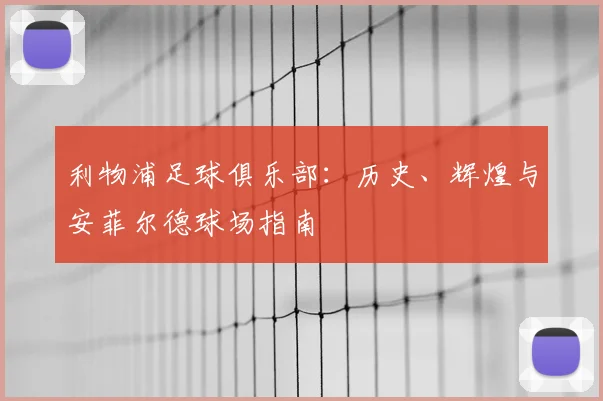 利物浦足球俱乐部：历史、辉煌与安菲尔德球场指南