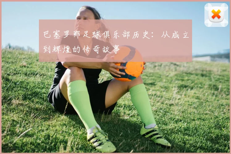 巴塞罗那足球俱乐部历史：从成立到辉煌的传奇故事