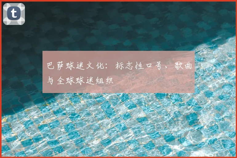 巴萨球迷文化：标志性口号、歌曲与全球球迷组织