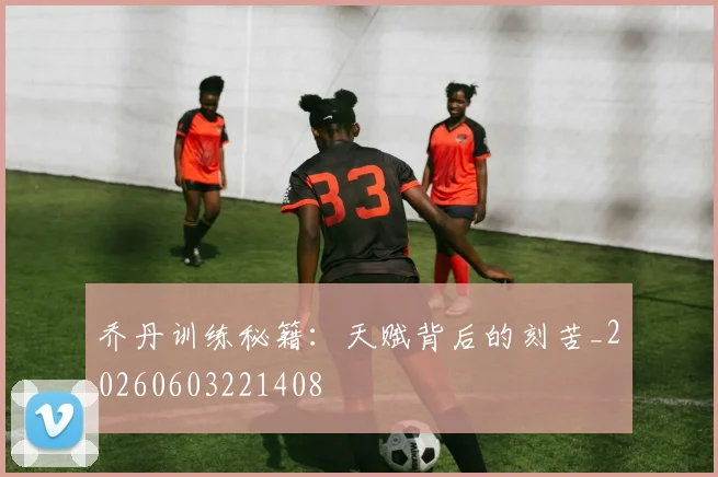 乔丹训练秘籍:天赋背后的刻苦_20260603221408