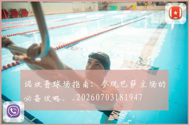 诺坎普球场指南：参观巴萨主场的必备攻略。_20260703181947