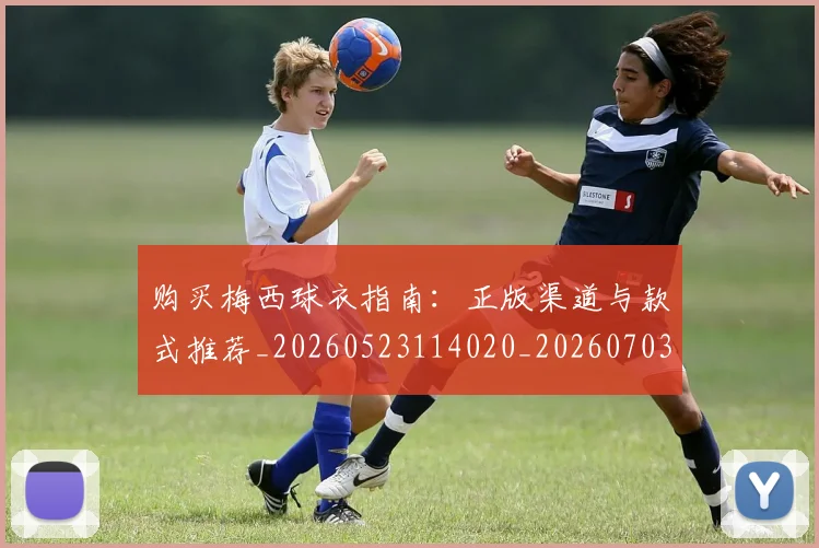 购买梅西球衣指南:正版渠道与款式推荐_20260523114020_20260703182008