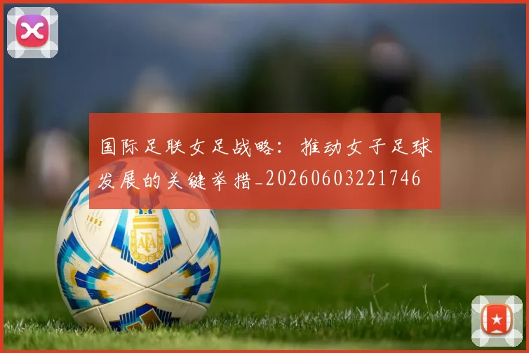 国际足联女足战略：推动女子足球发展的关键举措_20260603221746