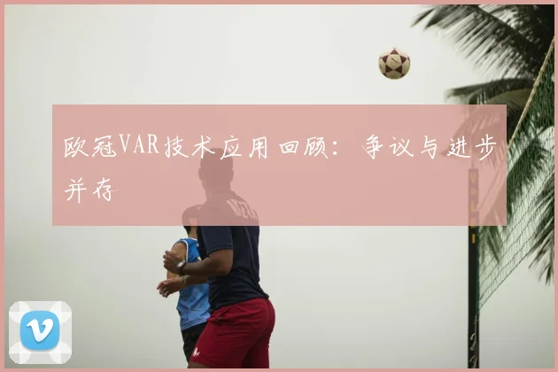 欧冠VAR技术应用回顾：争议与进步并存