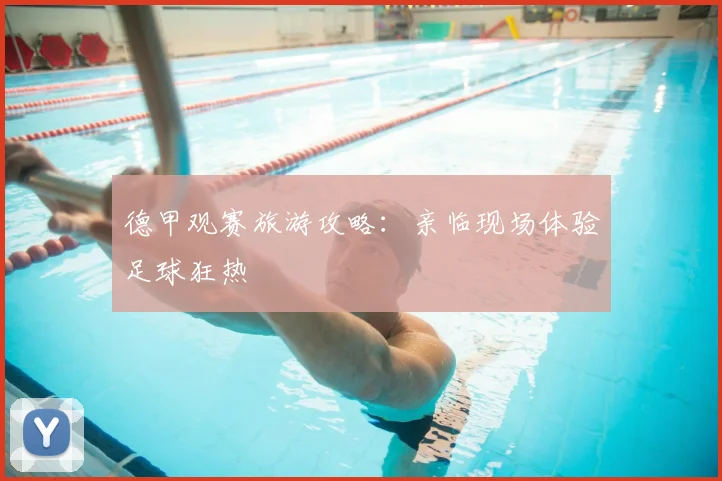 德甲观赛旅游攻略：亲临现场体验足球狂热