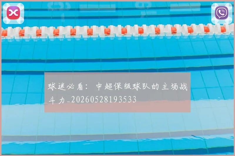 球迷必看:中超保级球队的主场战斗力_20260528193533