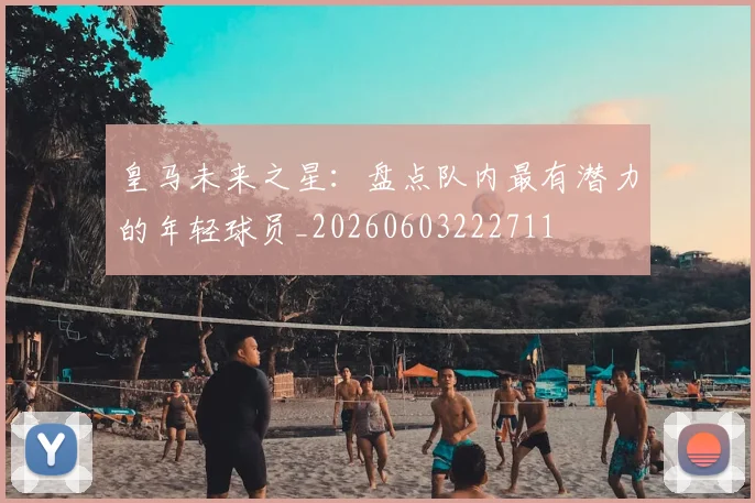 皇马未来之星：盘点队内最有潜力的年轻球员_20260603222711