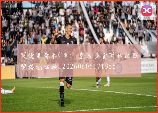 莫德里奇和C罗:皇马黄金时代的默契搭档回顾_20260605171355